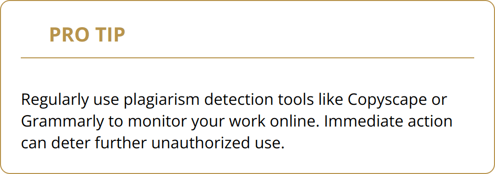 Pro Tip - Regularly use plagiarism detection tools like Copyscape or Grammarly to monitor your work online. Immediate action can deter further unauthorized use.