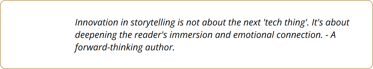 Quote - Innovation in storytelling is not about the next 'tech thing'. It's about deepening the reader's immersion and emotional connection. - A forward-thinking author.
